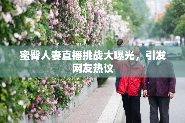 蜜臀人妻直播挑战大曝光，引发网友热议