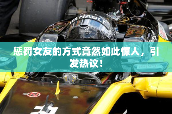 惩罚女友的方式竟然如此惊人，引发热议！