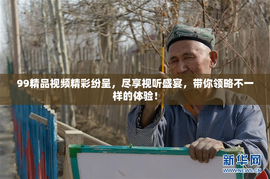 99精品视频精彩纷呈，尽享视听盛宴，带你领略不一样的体验！