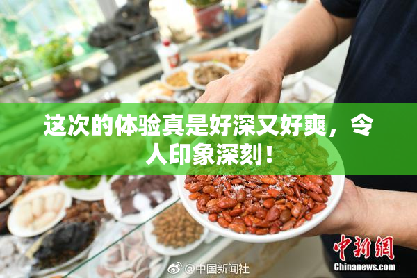这次的体验真是好深又好爽，令人印象深刻！