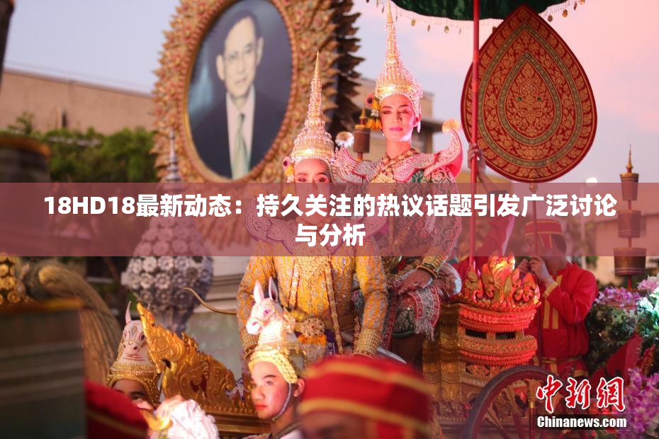18HD18最新动态：持久关注的热议话题引发广泛讨论与分析