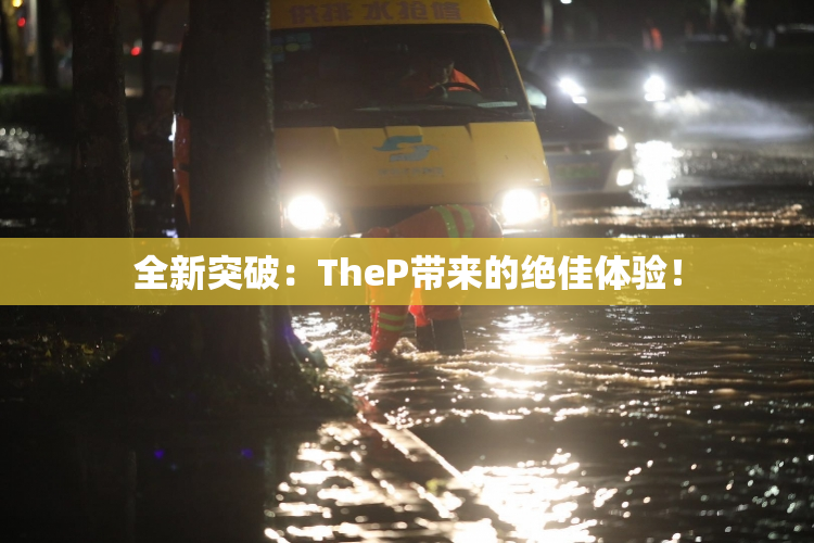 全新突破：TheP带来的绝佳体验！