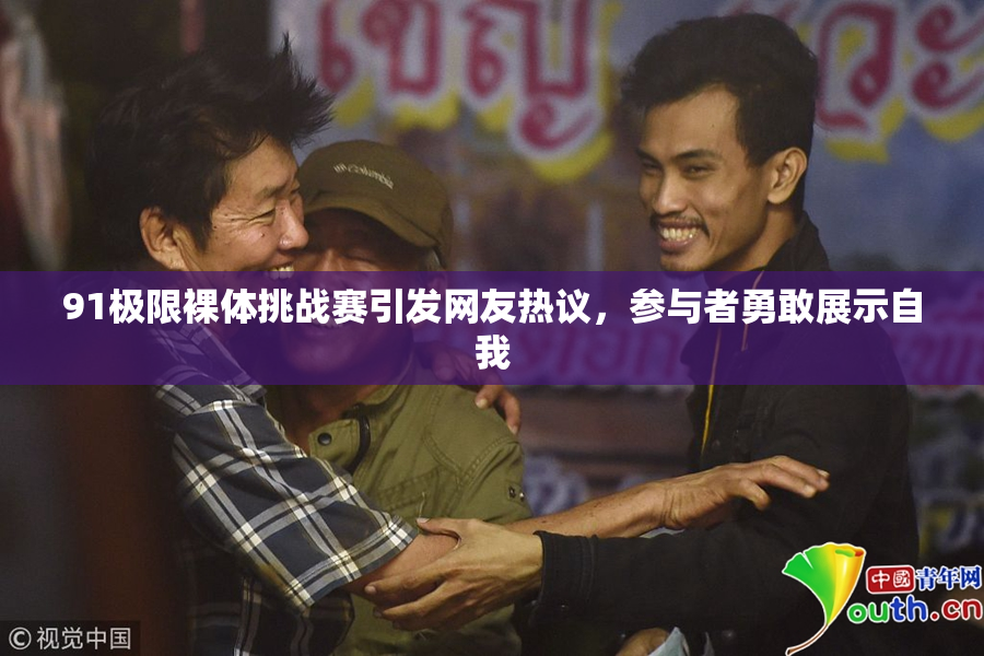 91极限裸体挑战赛引发网友热议，参与者勇敢展示自我