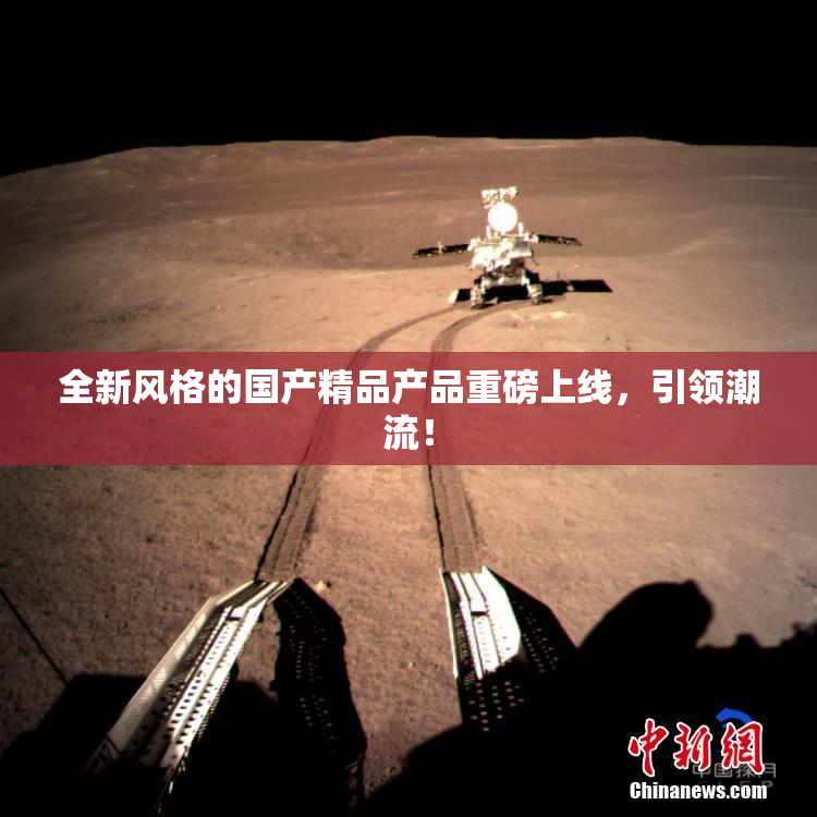 全新风格的国产精品产品重磅上线，引领潮流！