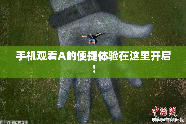 手机观看A的便捷体验在这里开启！