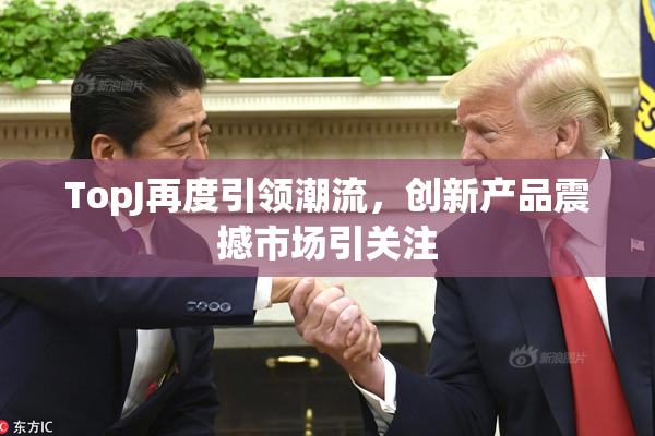 TopJ再度引领潮流，创新产品震撼市场引关注