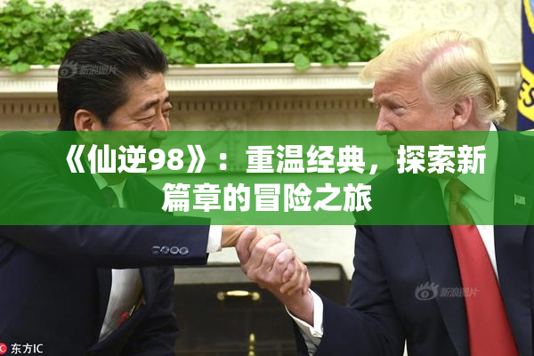 《仙逆98》：重温经典，探索新篇章的冒险之旅