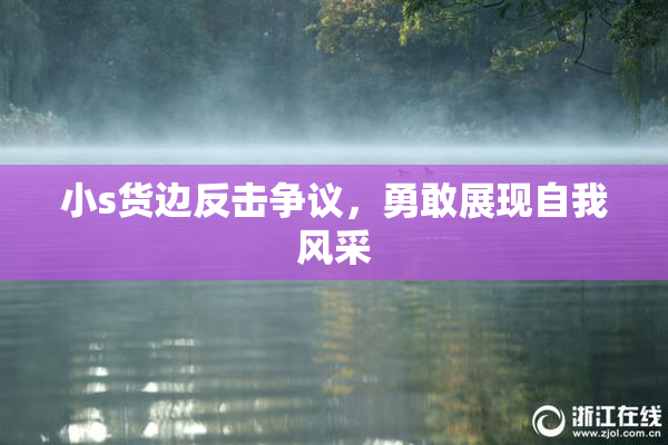 小s货边反击争议，勇敢展现自我风采