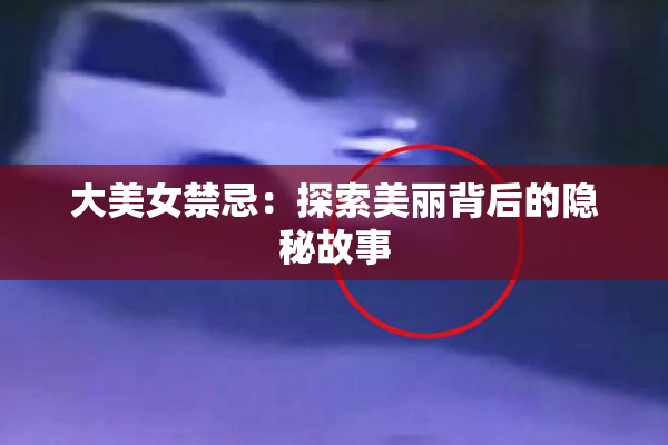 大美女禁忌：探索美丽背后的隐秘故事