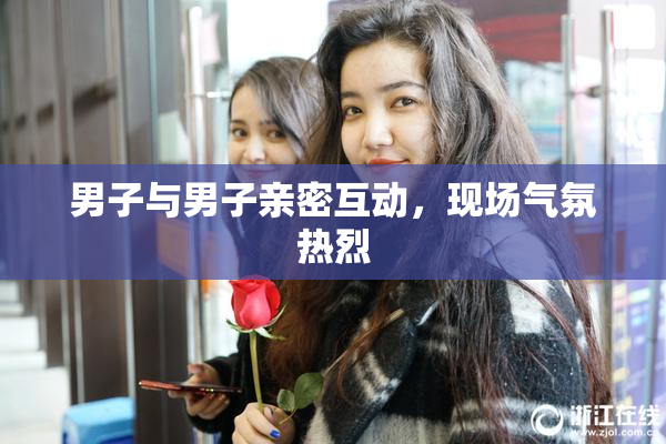 男子与男子亲密互动，现场气氛热烈