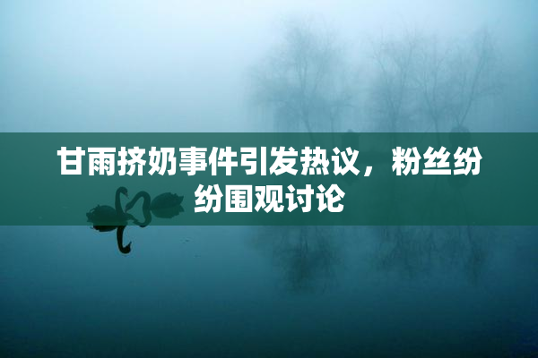 甘雨挤奶事件引发热议，粉丝纷纷围观讨论