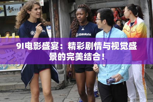 9I电影盛宴：精彩剧情与视觉盛景的完美结合！