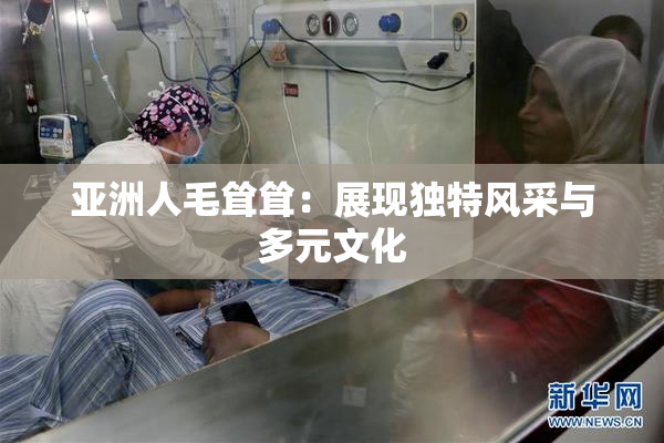 亚洲人毛耸耸：展现独特风采与多元文化