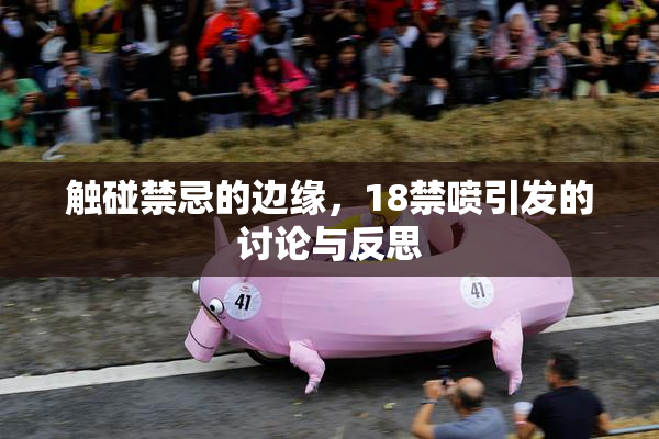 触碰禁忌的边缘，18禁喷引发的讨论与反思