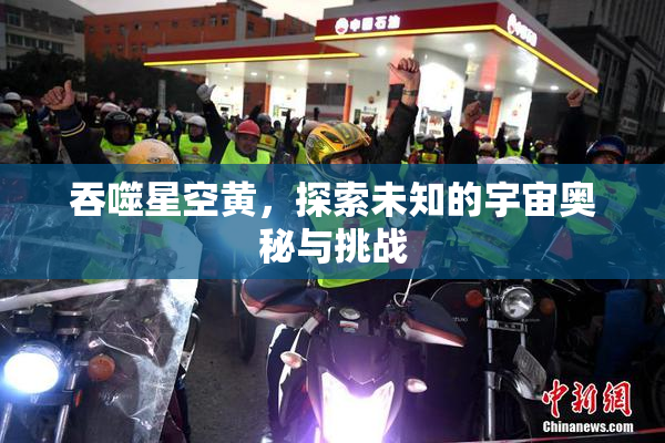 吞噬星空黄，探索未知的宇宙奥秘与挑战