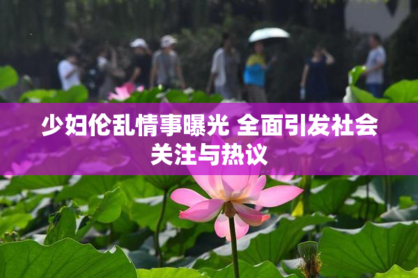 少妇伦乱情事曝光 全面引发社会关注与热议