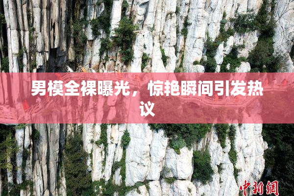 男模全裸曝光，惊艳瞬间引发热议