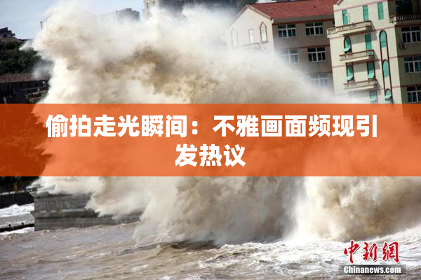 偷拍走光瞬间：不雅画面频现引发热议