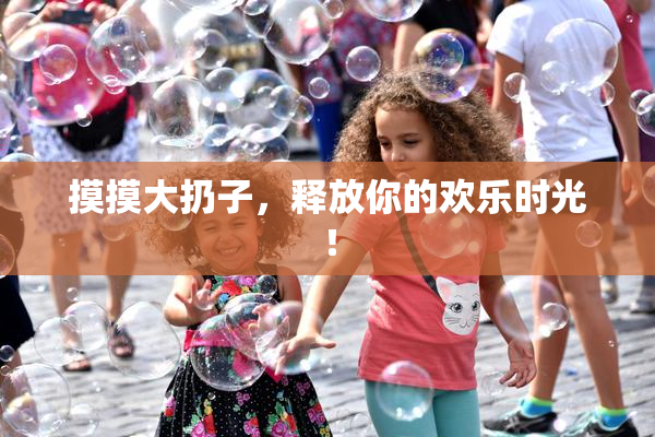 摸摸大扔子，释放你的欢乐时光！