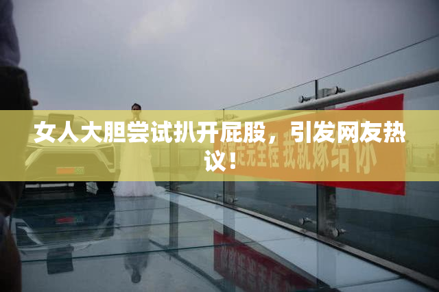 女人大胆尝试扒开屁股，引发网友热议！