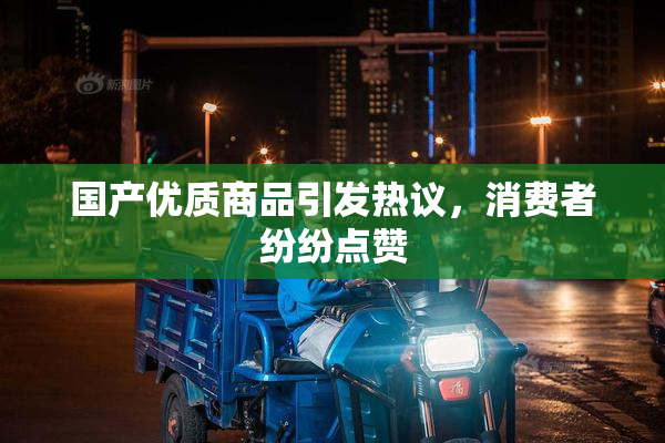 国产优质商品引发热议，消费者纷纷点赞