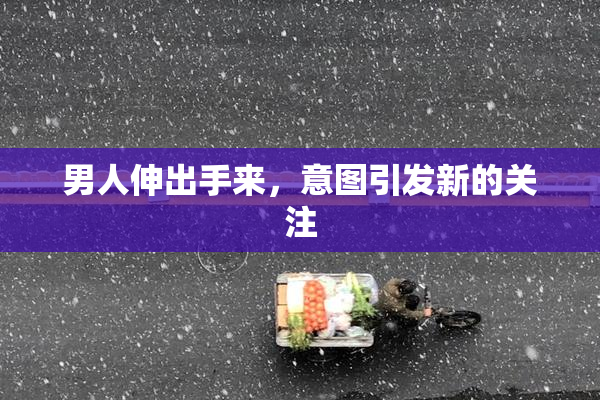 男人伸出手来，意图引发新的关注