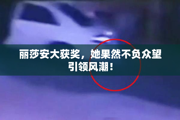 丽莎安大获奖，她果然不负众望引领风潮！