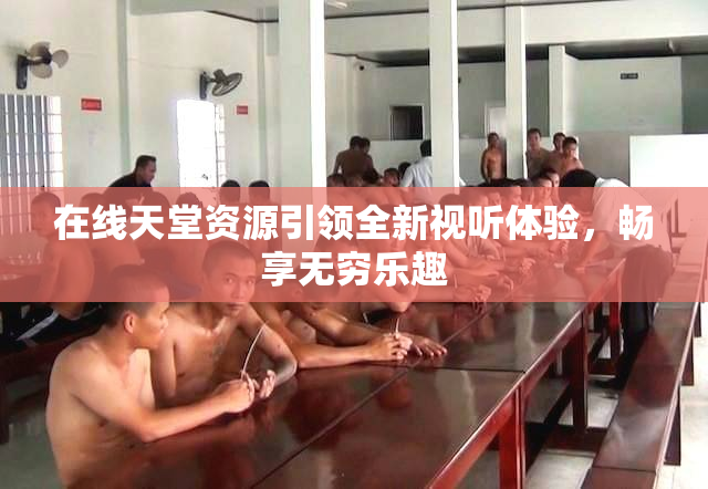 在线天堂资源引领全新视听体验，畅享无穷乐趣