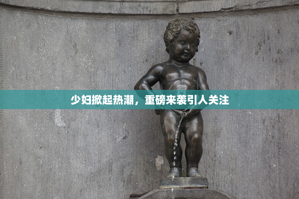 少妇掀起热潮，重磅来袭引人关注