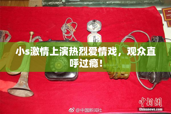小s激情上演热烈爱情戏，观众直呼过瘾！
