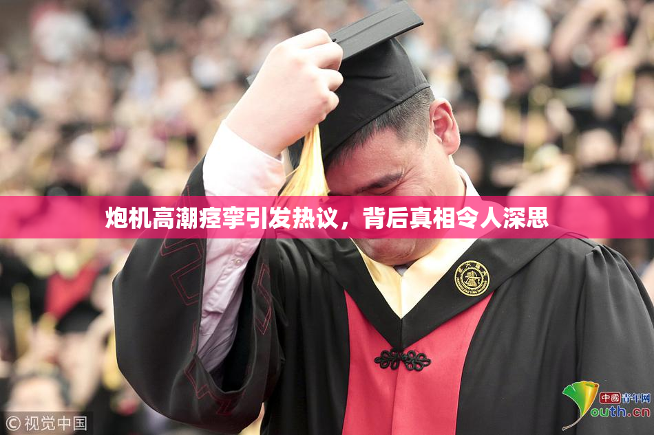 炮机高潮痉挛引发热议，背后真相令人深思