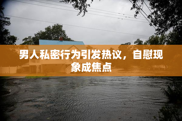 男人私密行为引发热议，自慰现象成焦点