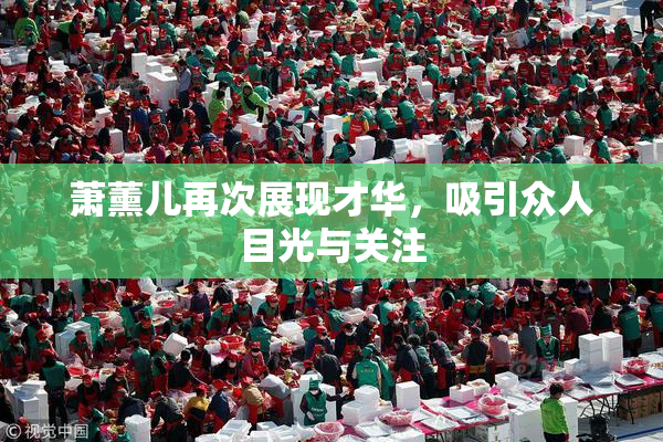 萧薰儿再次展现才华，吸引众人目光与关注