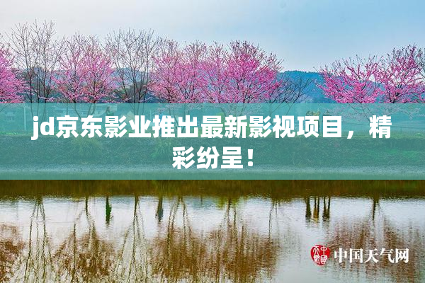 jd京东影业推出最新影视项目，精彩纷呈！