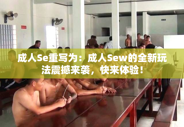 成人Se重写为：成人Sew的全新玩法震撼来袭，快来体验！