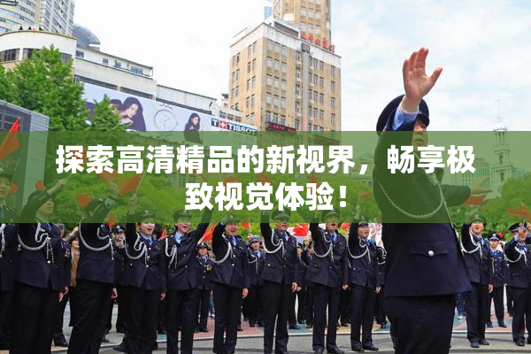 探索高清精品的新视界，畅享极致视觉体验！