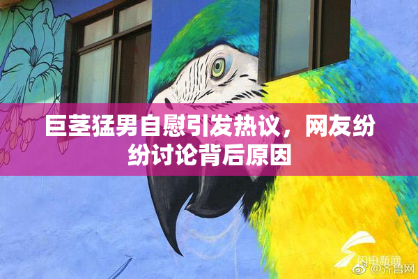 巨茎猛男自慰引发热议，网友纷纷讨论背后原因