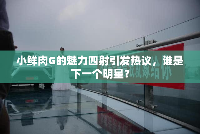 小鲜肉G的魅力四射引发热议，谁是下一个明星？