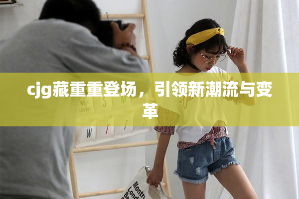 cjg藏重重登场，引领新潮流与变革