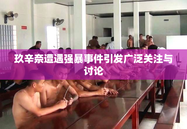玖辛奈遭遇强暴事件引发广泛关注与讨论