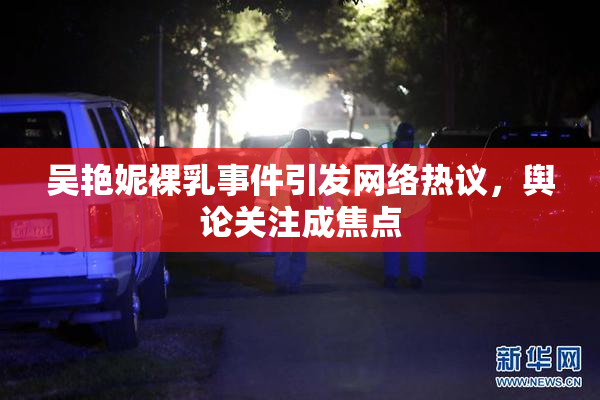 吴艳妮裸乳事件引发网络热议，舆论关注成焦点