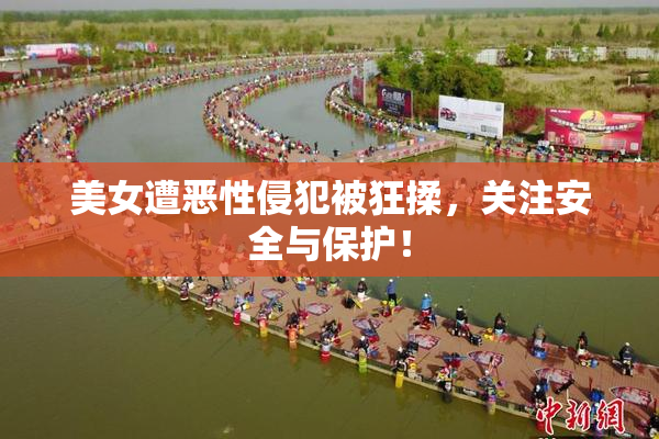 美女遭恶性侵犯被狂揉，关注安全与保护！
