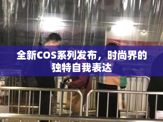 全新COS系列发布，时尚界的独特自我表达