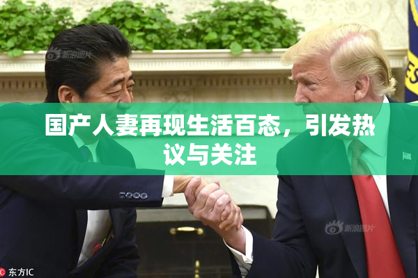国产人妻再现生活百态，引发热议与关注