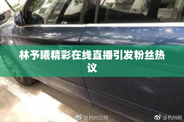林予曦精彩在线直播引发粉丝热议
