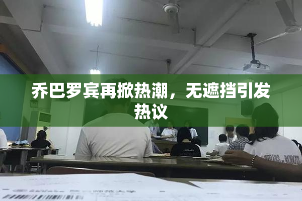 乔巴罗宾再掀热潮，无遮挡引发热议