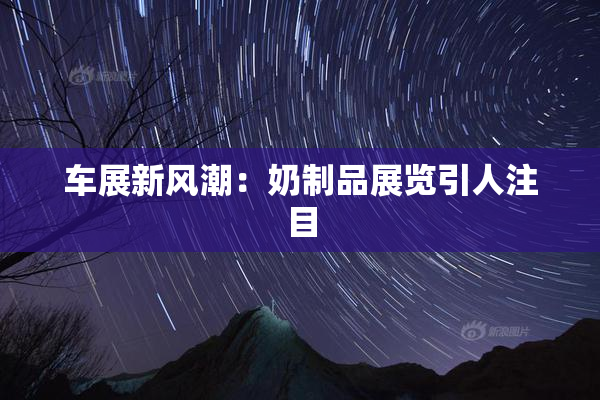 车展新风潮：奶制品展览引人注目