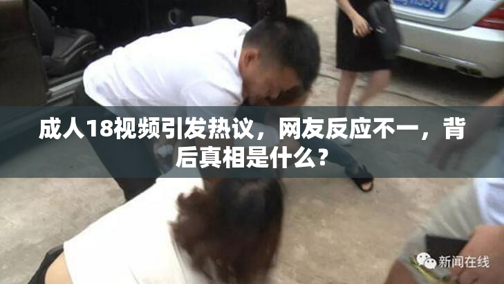 成人18视频引发热议，网友反应不一，背后真相是什么？