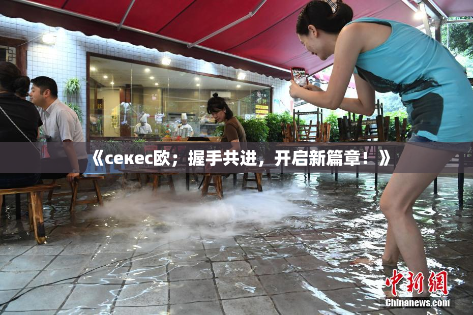 《ceкес欧；握手共进，开启新篇章！》