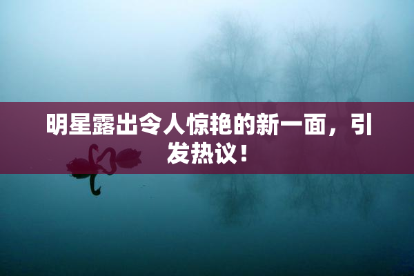 明星露出令人惊艳的新一面，引发热议！